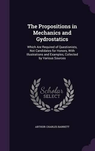 The Propositions in Mechanics and Gydrostatics: Which Are Required of Questionists, Not Candidates for Honors, with Illustrations and Examples, Collected by Various Sources