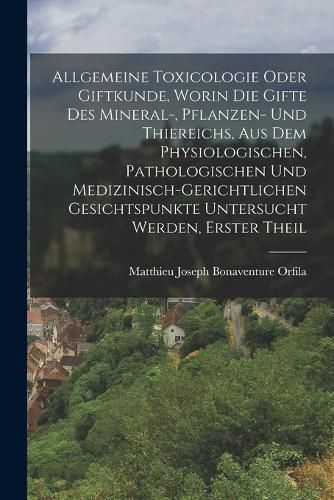 Cover image for Allgemeine Toxicologie Oder Giftkunde, Worin Die Gifte Des Mineral-, Pflanzen- Und Thiereichs, Aus Dem Physiologischen, Pathologischen Und Medizinisch-Gerichtlichen Gesichtspunkte Untersucht Werden, Erster Theil