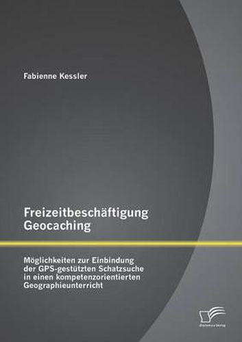 Cover image for Freizeitbeschaftigung Geocaching: Moeglichkeiten zur Einbindung der GPS-gestutzten Schatzsuche in einen kompetenzorientierten Geographieunterricht