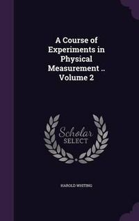 Cover image for A Course of Experiments in Physical Measurement .. Volume 2