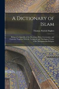 Cover image for A Dictionary of Islam; Being a Cyclopaedia of the Doctrines, Rites, Ceremonies, and Customs, Together With the Technical and Theological Terms, of the Muhammadan Religion