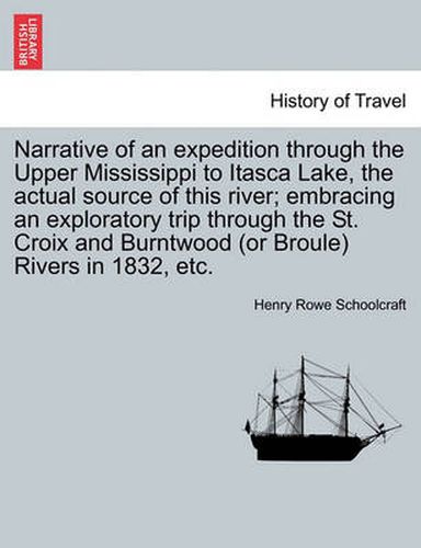 Cover image for Narrative of an Expedition Through the Upper Mississippi to Itasca Lake, the Actual Source of This River; Embracing an Exploratory Trip Through the St. Croix and Burntwood (or Broule) Rivers in 1832, Etc.