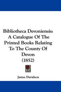 Cover image for Bibliotheca Devoniensis: A Catalogue Of The Printed Books Relating To The County Of Devon (1852)