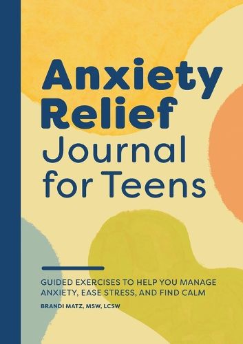 Cover image for Anxiety Relief Journal for Teens: Guided Exercises to Help You Manage Anxiety, Ease Stress, and Find Calm