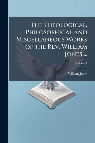 Cover image for The Theological, Philosophical and Miscellaneous Works of the REV. William Jones ...: To Which Is Prefixed a Short Account of His Life and Writings, Volume 7