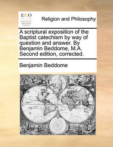 A Scriptural Exposition of the Baptist Catechism by Way of Question and Answer. by Benjamin Beddome, M.A. Second Edition, Corrected.