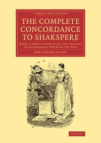 Cover image for The Complete Concordance to Shakspere: Being a Verbal Index to All the Passages in the Dramatic Works of the Poet