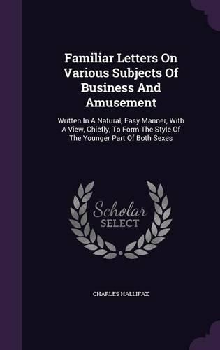 Cover image for Familiar Letters on Various Subjects of Business and Amusement: Written in a Natural, Easy Manner, with a View, Chiefly, to Form the Style of the Younger Part of Both Sexes