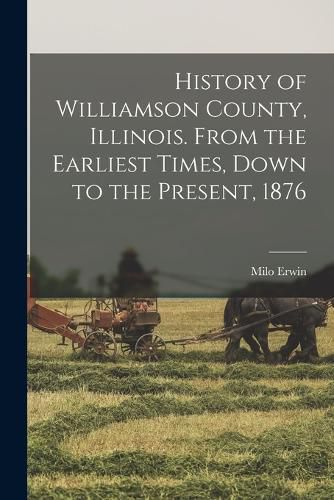 Cover image for History of Williamson County, Illinois. From the Earliest Times, Down to the Present, 1876