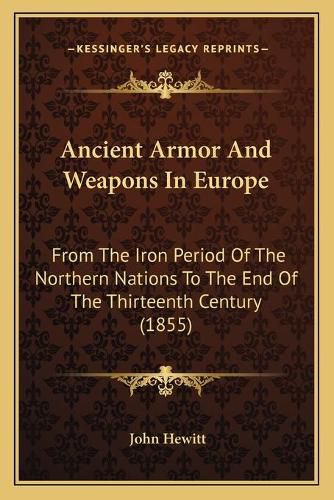 Cover image for Ancient Armor and Weapons in Europe: From the Iron Period of the Northern Nations to the End of the Thirteenth Century (1855)