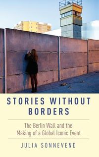 Cover image for Stories Without Borders: The Berlin Wall and the Making of a Global Iconic Event