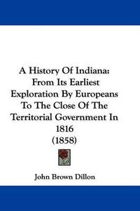 Cover image for A History of Indiana: From Its Earliest Exploration by Europeans to the Close of the Territorial Government in 1816 (1858)