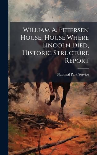 Cover image for William A. Petersen House, House Where Lincoln Died, Historic Structure Report