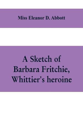 Cover image for A sketch of Barbara Fritchie, Whittier's heroine: including points of interest in Frederick, Maryland