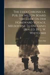 Cover image for The Essex Chronicle, Pub, . [in Ms.] On Board 'the Essex' On Her Homeward Voyage, Melbourne To England, 1864, Ed. By J. W. Whitcomb