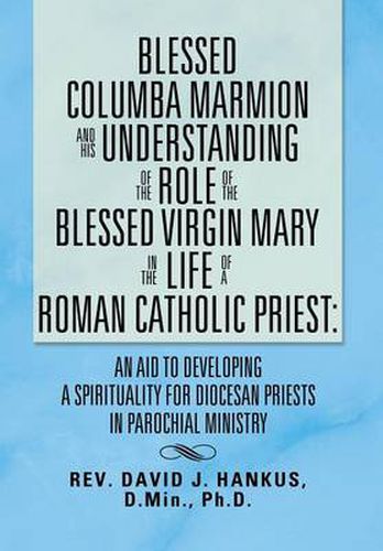 Cover image for Blessed Columba Marmion and His Understanding of the Role of the Blessed Virgin Mary in the Life of a Roman Catholic Priest: An Aid to Developing a Sp