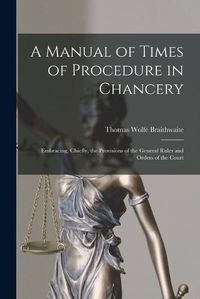 Cover image for A Manual of Times of Procedure in Chancery: Embracing, Chiefly, the Provisions of the General Rules and Orders of the Court
