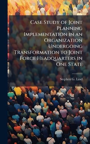 Cover image for Case Study of Joint Planning Implementation in an Organization Undergoing Transformation to Joint Force Headquarters in One State