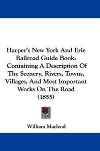 Cover image for Harper's New York And Erie Railroad Guide Book: Containing A Description Of The Scenery, Rivers, Towns, Villages, And Most Important Works On The Road (1855)