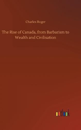 The Rise of Canada, from Barbarism to Wealth and Civilisation