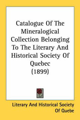 Cover image for Catalogue of the Mineralogical Collection Belonging to the Literary and Historical Society of Quebec (1899)