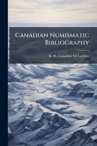 Cover image for Canadian Numismatic Bibliography: A Review of Mr. R. W. McLachlan's  Canadian Numismatics,  and Other Books and Pamphlets Describing Canadian Coins & Medals