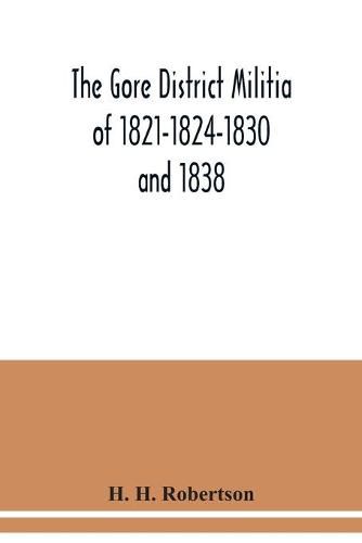 The Gore District Militia of 1821-1824-1830 and 1838; The Militia of West York and West Lincoln of 1804, with the lists of officers