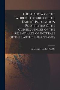 Cover image for The Shadow of the World's Future, or, the Earth's Population Possibilities & the Consequences of the Present Rate of Increase of the Earth's Inhabitants