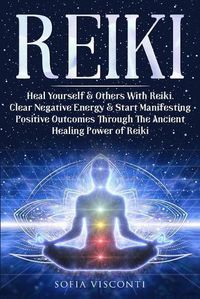 Cover image for Reiki: Heal Yourself & Others With Reiki. Clear Negative Energy & Start Manifesting Positive Outcomes Through The Ancient Healing Power of Reiki