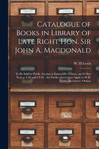 Catalogue of Books in Library of Late Right Hon. Sir John A. Macdonald [microform]: to Be Sold by Public Auction at Earnscliffe, Ottawa, on 28 May Next at 4.30 and 8 P.M.: for Further Particulars Apply to W.H. Lewis, Auctioneer, Ottawa