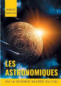 Cover image for les Astronomiques ou la Science sacree du Ciel: Traite complet d'astrologie sur les noms et les figures du zodiaque, l'influence des astres, meteores et cometes, et la symbolique astrale (astronomicon)