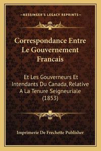 Cover image for Correspondance Entre Le Gouvernement Francais: Et Les Gouverneurs Et Intendants Du Canada, Relative a la Tenure Seigneuriale (1853)