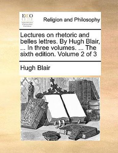 Cover image for Lectures on Rhetoric and Belles Lettres. by Hugh Blair, ... in Three Volumes. ... the Sixth Edition. Volume 2 of 3