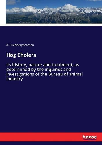 Cover image for Hog Cholera: Its history, nature and treatment, as determined by the inquiries and investigations of the Bureau of animal industry