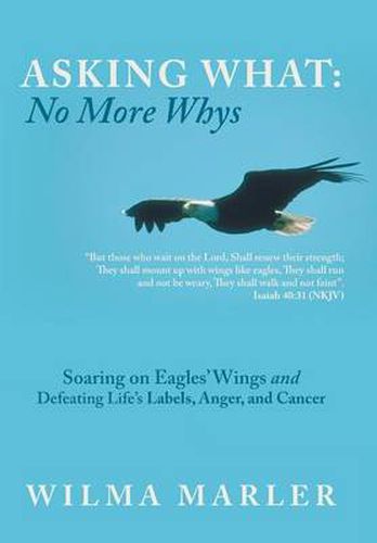 Cover image for Asking What: No More Whys: Soaring on Eagles' Wings Defeating Life's Labels, Anger and Cancer