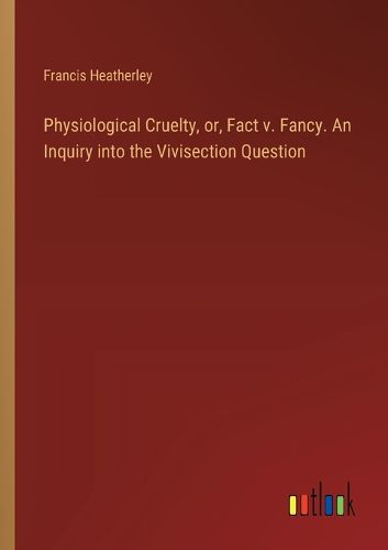 Cover image for Physiological Cruelty, or, Fact v. Fancy. An Inquiry into the Vivisection Question