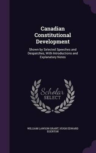 Canadian Constitutional Development: Shown by Selected Speeches and Despatches, with Introductions and Explanatory Notes