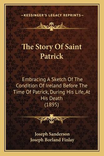 The Story of Saint Patrick: Embracing a Sketch of the Condition of Ireland Before the Time of Patrick, During His Life, at His Death (1895)