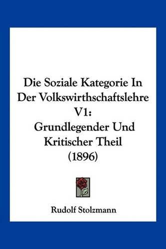 Cover image for Die Soziale Kategorie in Der Volkswirthschaftslehre V1: Grundlegender Und Kritischer Theil (1896)