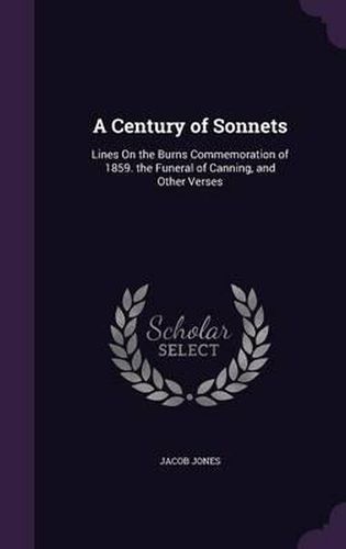 A Century of Sonnets: Lines on the Burns Commemoration of 1859. the Funeral of Canning, and Other Verses