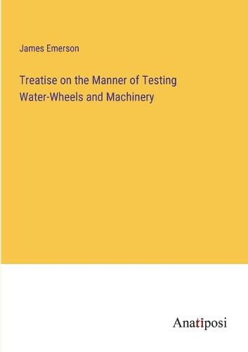 Cover image for Treatise on the Manner of Testing Water-Wheels and Machinery