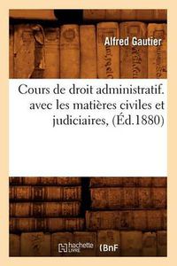 Cover image for Cours de Droit Administratif. Avec Les Matieres Civiles Et Judiciaires, (Ed.1880)