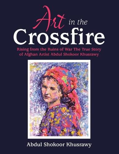 Cover image for Art in the Crossfire: Rising from the Ruins of War the True Story of Afghan Artist Abdul Shokoor Khusrawy