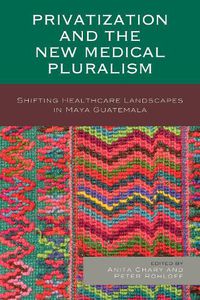 Cover image for Privatization and the New Medical Pluralism: Shifting Healthcare Landscapes in Maya Guatemala