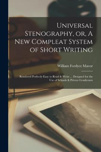 Cover image for Universal Stenography, or, A New Compleat System of Short Writing [microform]: Rendered Perfectly Easy to Read & Write ... Designed for the Use of Schools & Private Gentlemen