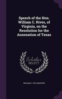 Cover image for Speech of the Hon. William C. Rives, of Virginia, on the Resolution for the Annexation of Texas