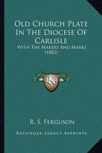 Cover image for Old Church Plate in the Diocese of Carlisle: With the Makers and Marks (1882)