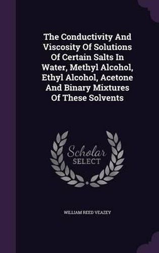 Cover image for The Conductivity and Viscosity of Solutions of Certain Salts in Water, Methyl Alcohol, Ethyl Alcohol, Acetone and Binary Mixtures of These Solvents