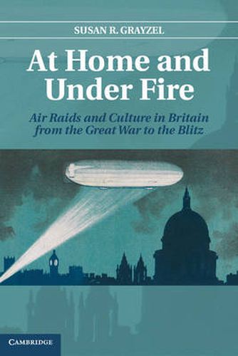 Cover image for At Home and under Fire: Air Raids and Culture in Britain from the Great War to the Blitz