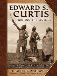 Cover image for Edward S. Curtis, Printing the Legends: Looking at Shadows in a West Lit Only by Fire